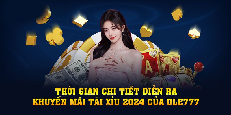 Thời gian chi tiết diễn ra khuyến mãi tài xỉu 2024 của OLE777